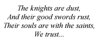 The knights are dust/And their good swords rust/Their souls are with the saints/We trust...