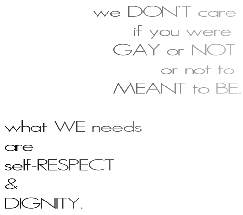              we DON'T care                    if you were                 GAY or NOT                        or not to                 MEANT to BE.  what WE needs are self-RESPECT & DIGNITY.