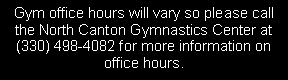 Text Box: Gym office hours will vary so please call the North Canton Gymnastics Center at (330) 498-4082 for more information on office hours.