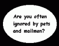 Are you often ignored by pets or mailmen?