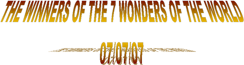 THE WINNERS OF THE 7 WONDERS OF THE WORLD
07/07/07