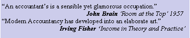 Text Box: An accountants is a sensible yet glamorous occupation.                                                   John Brain Room at the Top 1957Modern Accountancy has developed into an elaborate art.                                   Irving Fisher Income in Theory and Practice 